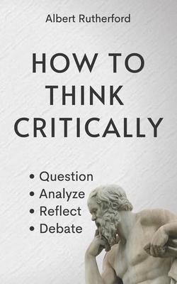 How to Think Critically: Question, Analyze, Reflect, Debate.