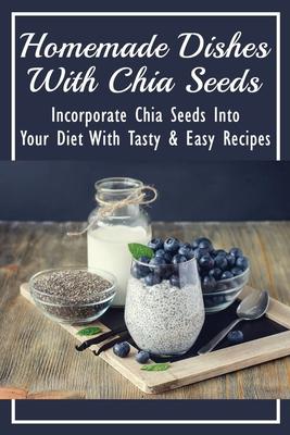 Homemade Dishes With Chia Seeds: Incorporate Chia Seeds Into Your Diet With Tasty & Easy Recipes: How To Eat Chia Seeds