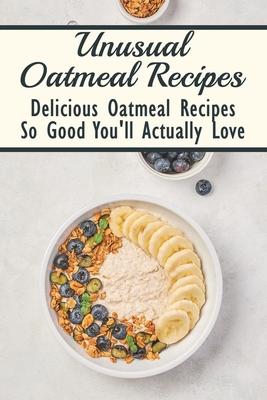 Unusual Oatmeal Recipes: Delicious Oatmeal Recipes So Good You'll Actually Love: Oatmeal Benefits