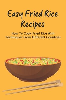 Easy Fried Rice Recipes: How To Cook Fried Rice With Techniques From Different Countries: How To Make Your Favorite Fried Rice Right At Home