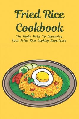 Fried Rice Cookbook: The Right Path To Improving Your Fried Rice Cooking Experience: Fried Rice Recipes From Around The World