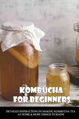 Kombucha For Beginners: Detailed Instruction On Making Kombucha Tea At Home & More Things To Know: Ginger Kombucha Recipe