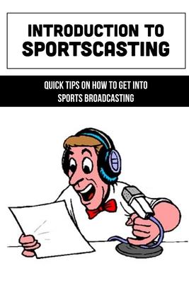 Introduction To Sportscasting: Quick Tips On How To Get Into Sports Broadcasting: Expert Sportscasting Advice Book