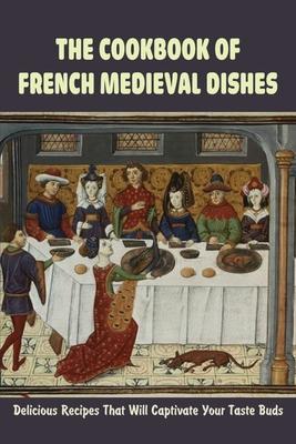 The Cookbook Of French Medieval Dishes: Delicious Recipes That Will Captivate Your Taste Buds: Medieval Cuisine Recipes