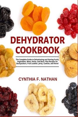 Dehydrator Cookbook: The Complete Guide to Dehydrating and Storing Fruits, Vegetables, Meat, Herbs, and Nuts. Plus Recipes for Backpackers,