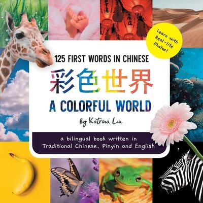 A Colorful World 125 First Words in Chinese (Learn with Real-life Photos) A bilingual book written in Traditional Chinese, Pinyin and English: A dual