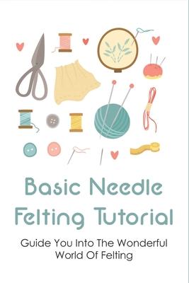 Basic Needle Felting Tutorial: Guide You Into The Wonderful World Of Felting: Needle Felting Guide