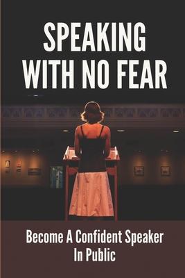 Speaking With No Fear: Become A Confident Speaker In Public: Tips On Physical Speaking Techniques