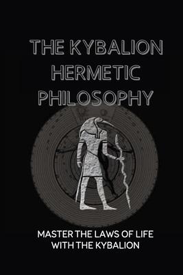 The Kybalion Hermetic Philosophy: Master The Laws Of Life With The Kybalion: Esoteric Teachings