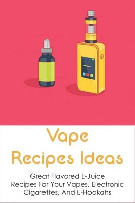 Vape Recipes Ideas: Great Flavored E-Juice Recipes For Your Vapes, Electronic Cigarettes, And E-Hookahs: Amazing E-Liquid Recipe