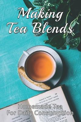 Making Tea Blends: Homemade Tea For Daily Consumption: Simple Homemade Tea