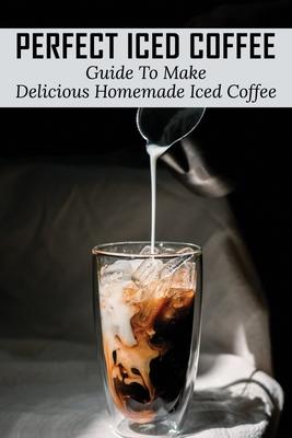 Perfect Iced Coffee: Guide To Make Delicious Homemade Iced Coffee: What Is The Best Iced Coffee Flavor?