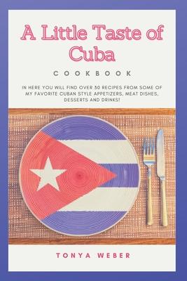 A Little Taste Of Cuba Cookbook: Travel To Cuba And Enjoy Over 30 Easy Recipes From Some Of The Best Cuban Style Appetizers, Salads, Meat Dishes, Dess