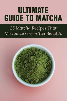 Ultimate Guide To Matcha: 25 Matcha Recipes That Maximize Green Tea Benefits: Where Matcha Gets It Flavor