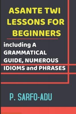 Twi Lessons for Beginners: Including A GRAMMATICAL GUIDE and NUMEROUS IDIOMS & PHRASES REVISED EDITION (ANNOTATED).