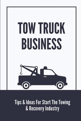 Tow Truck Business: Tips & Ideas For Start The Towing & Recovery Industry: Start A Towing Company