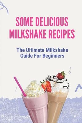 Some Delicious Milkshake Recipes: The Ultimate Milkshake Guide For Beginners: Milkshake Recipe