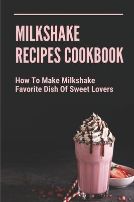 Milkshake Recipes Cookbook: How To Make Milkshake - Favorite Dish Of Sweet Lovers: Milkshake Without Ice Cream