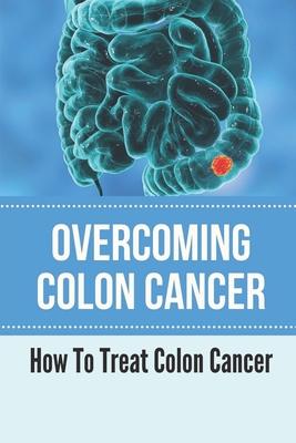 Overcoming Colon Cancer: How To Treat Colon Cancer: Understanding Colorectal Cancer