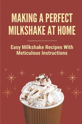 Making A Perfect Milkshake At Home: Easy Milkshake Recipes With Meticulous Instructions: How To Make Milkshake Thicker