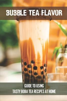 Bubble Tea Flavor: Guide To Using Tasty Boba Tea Recipes At Home: Boba Tea Recipes