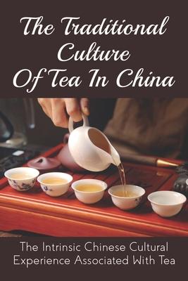 The Traditional Culture Of Tea In China: The Intrinsic Chinese Cultural Experience Associated With Tea: How Do You Make A Tea Ceremony?