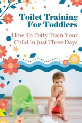 Toilet Training For Toddlers: How To Potty Train Your Child In Just Three Days