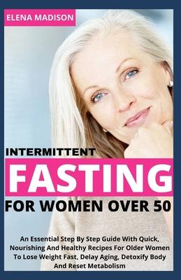 Intermittent Fasting For Women Over 50: An Essential Step By Step Guide With Quick, Nourishing And Healthy Recipes For Older Women To Lose Weight Fast