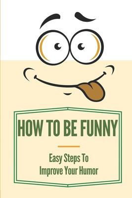 How To Be Funny: Easy Steps To Improve Your Humor: How To Be A Witty Person