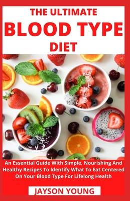 The Ultimate Blood Type Diet: An Essential Guide With Simple, Nourishing And Healthy Recipes To Identify What To Eat Centered On Your Blood Type For