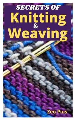 Secrets of Knitting and Weaving: A Beginner's Guide With Picture Illustrations And Easy Patterns to Learn Knitting And Weaving