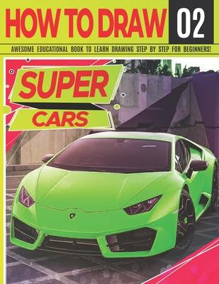 How to Draw Super Cars 02: Awesome Educational Book to Learn Drawing Step by Step For Beginners!: Learn to draw awesome vehicles for kids & adult