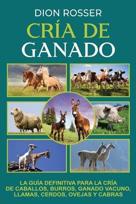 Cra de ganado: La gua definitiva para la cra de caballos, burros, ganado vacuno, llamas, cerdos, ovejas y cabras