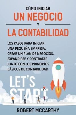 Cmo iniciar un negocio y la contabilidad: Los pasos para iniciar una pequea empresa, crear un plan de negocios, expandirse y contratar junto con los