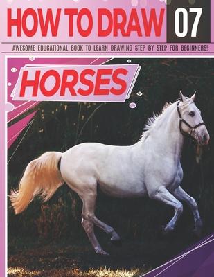 How to Draw Horses 07 Awesome Educational Book to Learn Drawing Step by Step For Beginners!: Learn to draw Horses & ponies for kids & adults Draw Seri