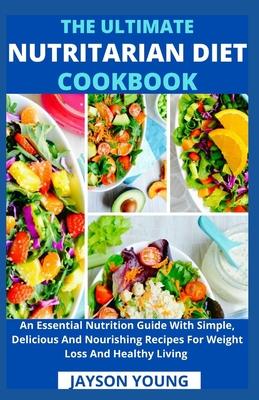 The Ultimate Nutritarian Diet Cookbook: An Essential Nutrition Guide With Simple, Delicious And Nourishing Recipes For Weight Loss And Healthy Living