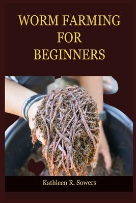 Worm Farming for Beginners: A Step By Step Guide On How To Start Your Worm Farming, With Tips And Tricks, With The Aid Of Pictures. Learn As A Beg