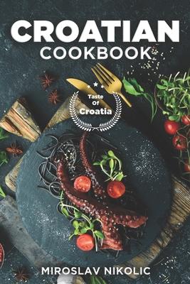 Croatian Cookbook: Get Your Taste Of Croatia With Easy and Delicious Recipes From Croatian Cuisine