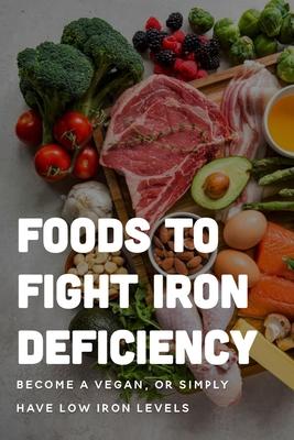 Foods To Fight Iron Deficiency: Become A Vegan, Or Simply Have Low Iron Levels: Foods High In Iron