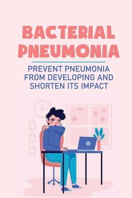 Bacterial Pneumonia: Prevent Pneumonia From Developing And Shorten Its Impact: Pneumonia Antibiotics