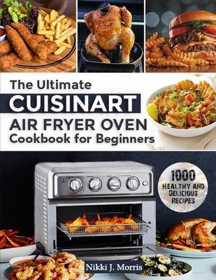 The Ultimate Cuisinart Air Fryer Oven Cookbook for Beginners: Top 1000 Healthy and Delicious Recipes for Your Cuisinart Air Fryer Oven