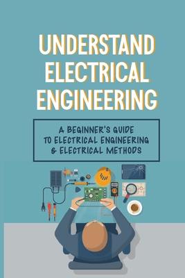 Understand Electrical Engineering: A Beginner's Guide To Electrical Engineering & Electrical Methods: Electrical Engineering Requirements