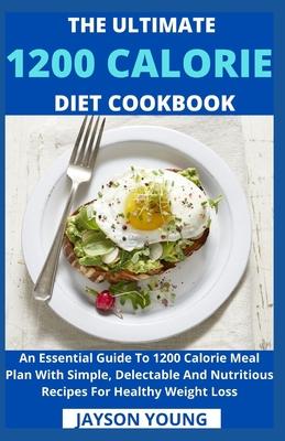 The Ultimate 1200 Calorie Diet Cookbook: An Essential Guide To 1200 Calorie Meal Plan With Simple, Delectable And Nutritious Recipes For Healthy Weigh