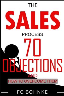 The Sales Process: 70 Objections and How to Overcome Them - Sales Book - Objection Handling