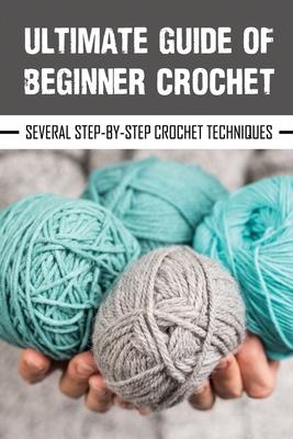 Ultimate Guide Of Beginner Crochet: Several Step-By-Step Crochet Techniques: Easy Beginner Crochet Patterns