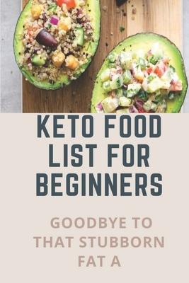 Keto Food List For Beginners: Goodbye To That Stubborn Fat A: Quickstart Keto Diet Guidebook