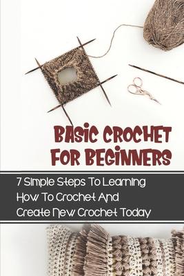 Basic Crochet For Beginners: 7 Simple Steps To Learning How To Crochet And Create New Crochet Today: Crochet For Beginners Granny Square