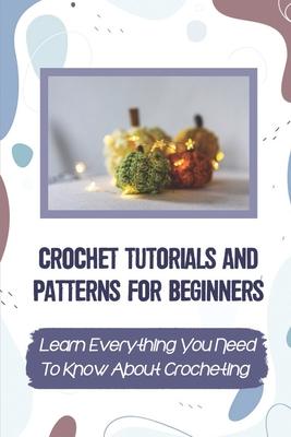 Crochet Tutorials And Patterns For Beginners: Learn Everything You Need To Know About Crocheting: Easy Crochet For Beginners