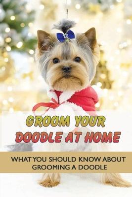 Groom Your Doodle At Home: What You Should Know About Grooming A Doodle: Home Dog Grooming For Your Doodle