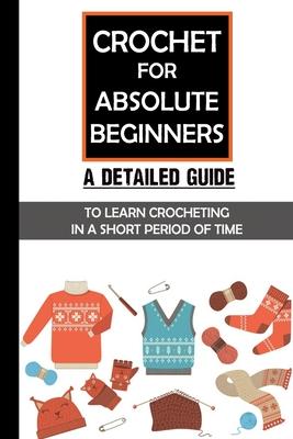 Crochet For Absolute Beginners: A Detailed Guide To Learn Crocheting In A Short Period Of Time: Crochet Set For Beginners